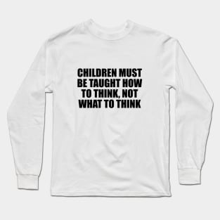 Children must be taught how to think, not what to think Long Sleeve T-Shirt